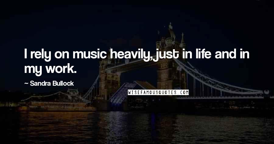 Sandra Bullock Quotes: I rely on music heavily, just in life and in my work.