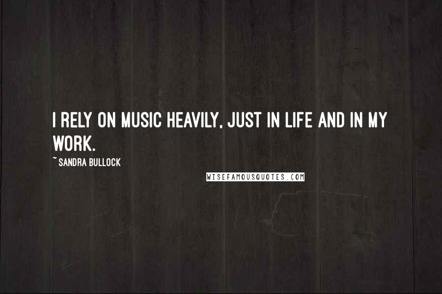 Sandra Bullock Quotes: I rely on music heavily, just in life and in my work.