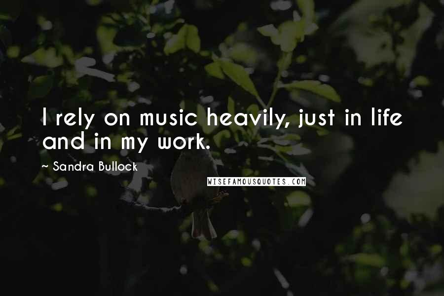 Sandra Bullock Quotes: I rely on music heavily, just in life and in my work.