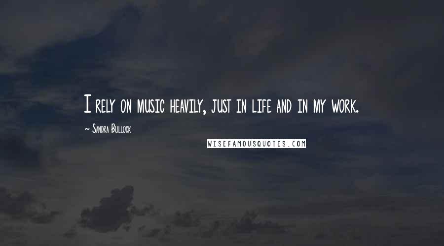 Sandra Bullock Quotes: I rely on music heavily, just in life and in my work.