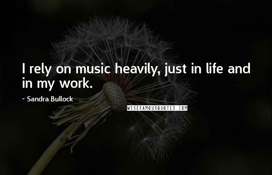 Sandra Bullock Quotes: I rely on music heavily, just in life and in my work.