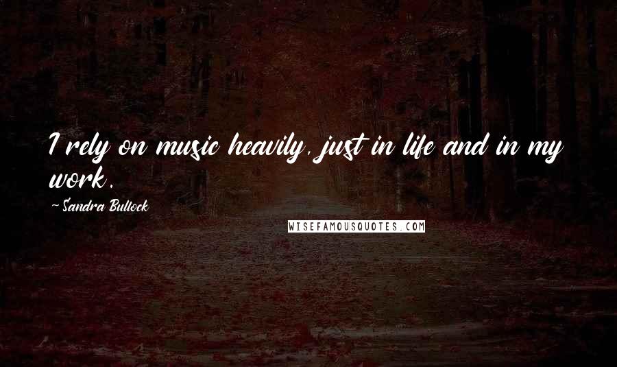 Sandra Bullock Quotes: I rely on music heavily, just in life and in my work.