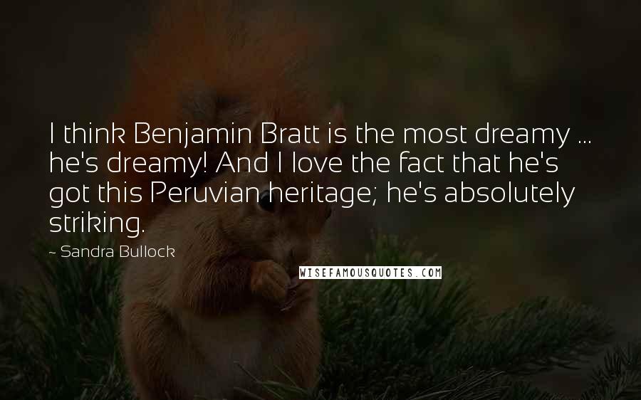 Sandra Bullock Quotes: I think Benjamin Bratt is the most dreamy ... he's dreamy! And I love the fact that he's got this Peruvian heritage; he's absolutely striking.