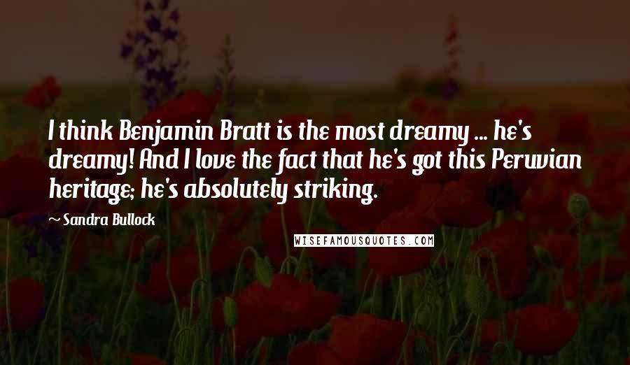 Sandra Bullock Quotes: I think Benjamin Bratt is the most dreamy ... he's dreamy! And I love the fact that he's got this Peruvian heritage; he's absolutely striking.