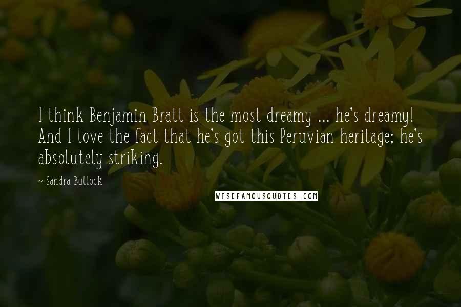 Sandra Bullock Quotes: I think Benjamin Bratt is the most dreamy ... he's dreamy! And I love the fact that he's got this Peruvian heritage; he's absolutely striking.