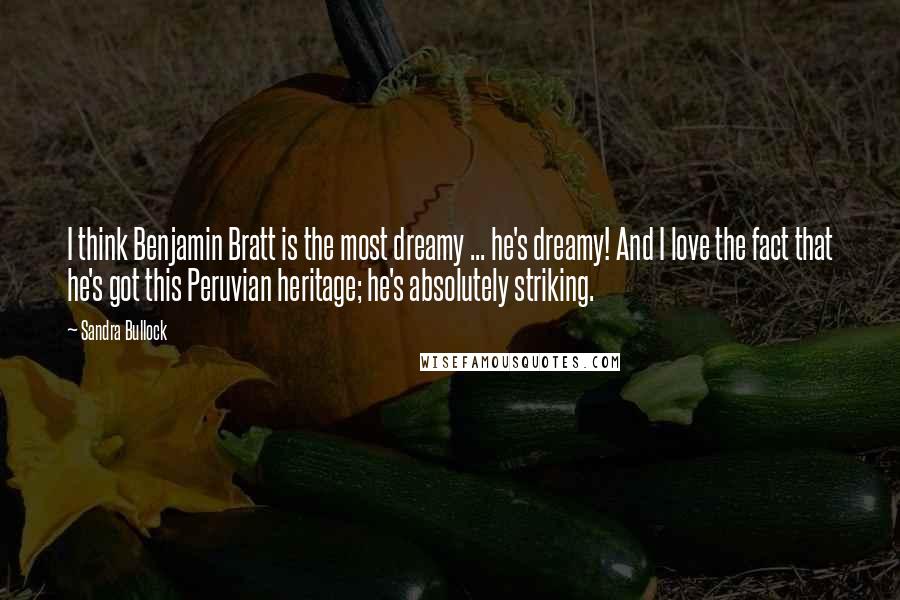 Sandra Bullock Quotes: I think Benjamin Bratt is the most dreamy ... he's dreamy! And I love the fact that he's got this Peruvian heritage; he's absolutely striking.