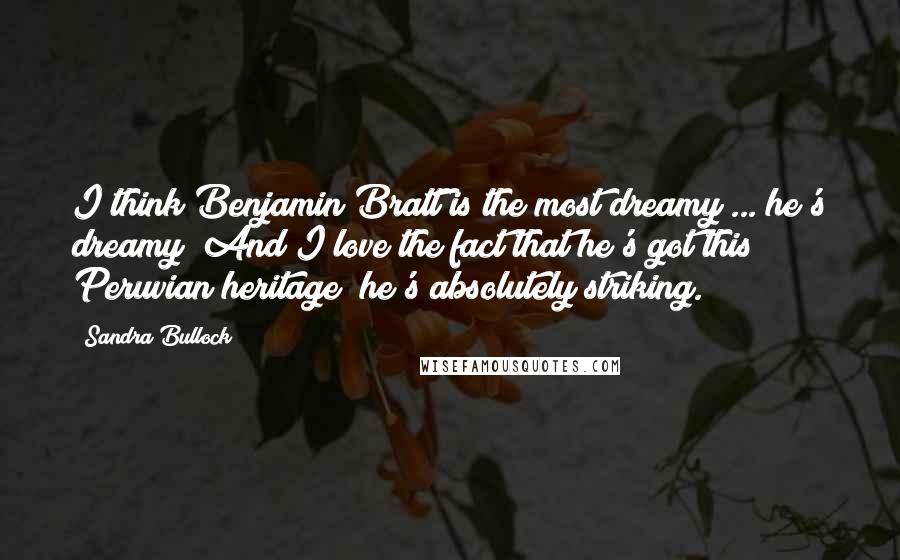 Sandra Bullock Quotes: I think Benjamin Bratt is the most dreamy ... he's dreamy! And I love the fact that he's got this Peruvian heritage; he's absolutely striking.