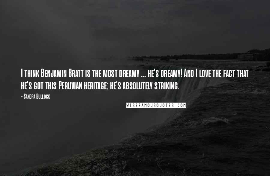 Sandra Bullock Quotes: I think Benjamin Bratt is the most dreamy ... he's dreamy! And I love the fact that he's got this Peruvian heritage; he's absolutely striking.