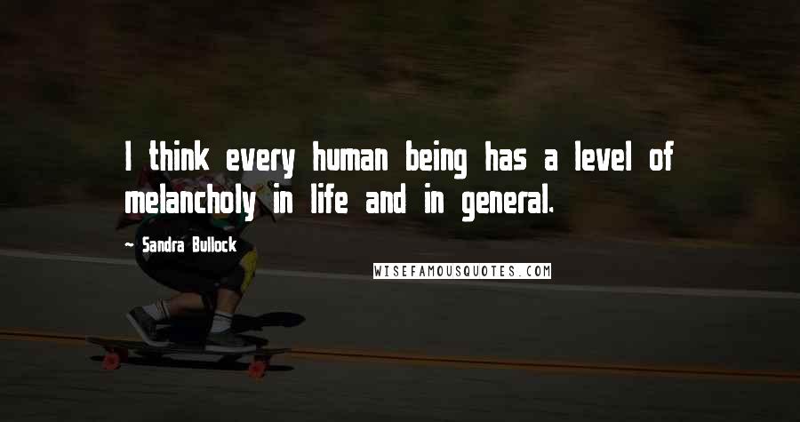 Sandra Bullock Quotes: I think every human being has a level of melancholy in life and in general.