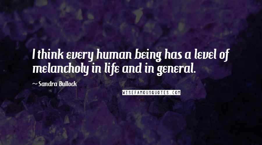 Sandra Bullock Quotes: I think every human being has a level of melancholy in life and in general.