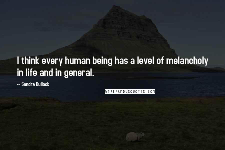 Sandra Bullock Quotes: I think every human being has a level of melancholy in life and in general.