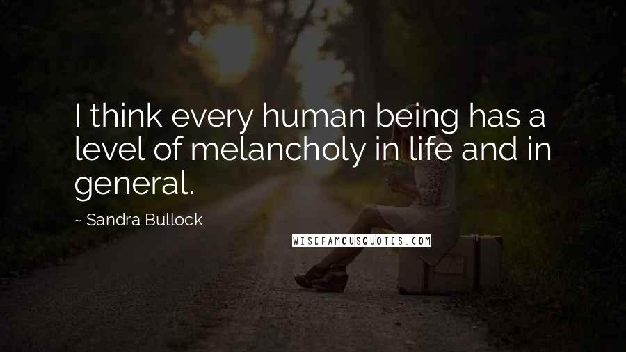 Sandra Bullock Quotes: I think every human being has a level of melancholy in life and in general.