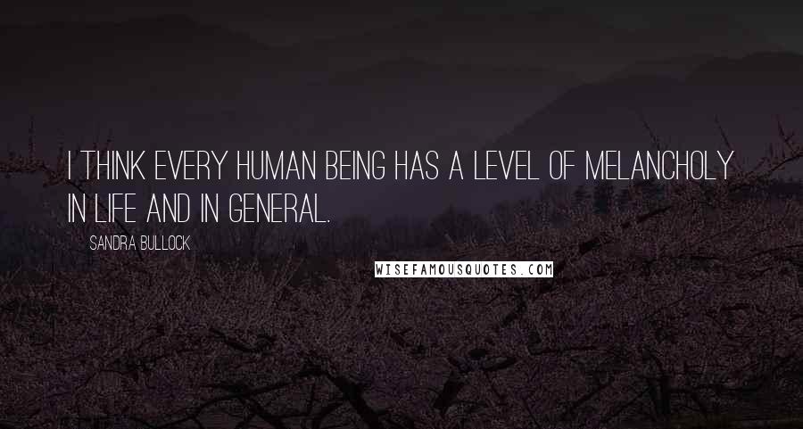 Sandra Bullock Quotes: I think every human being has a level of melancholy in life and in general.