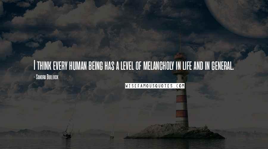 Sandra Bullock Quotes: I think every human being has a level of melancholy in life and in general.