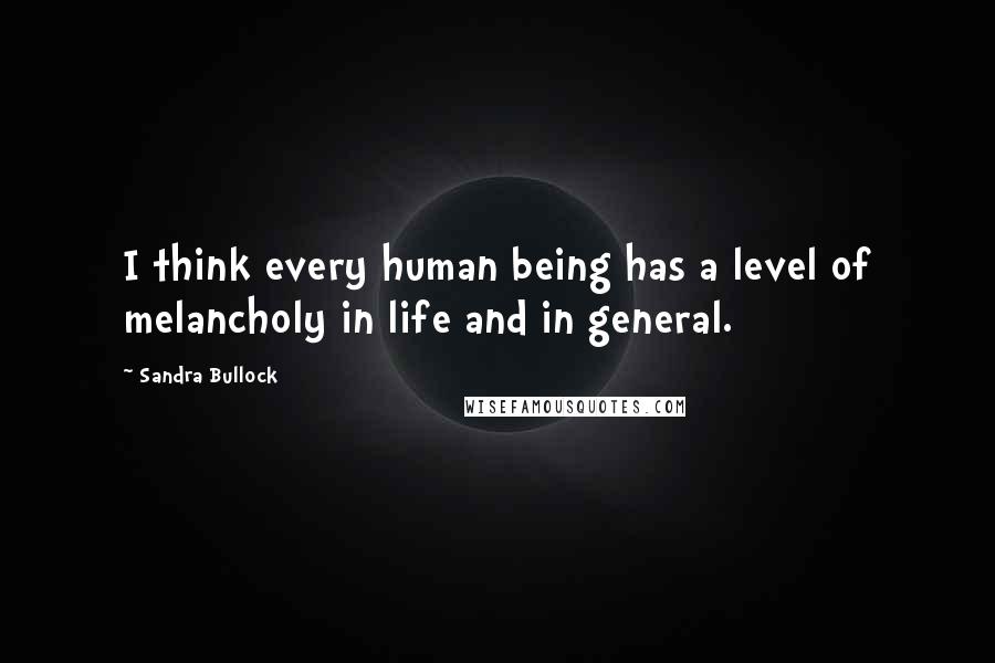 Sandra Bullock Quotes: I think every human being has a level of melancholy in life and in general.