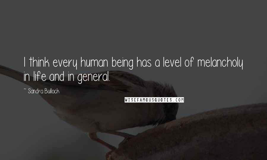 Sandra Bullock Quotes: I think every human being has a level of melancholy in life and in general.