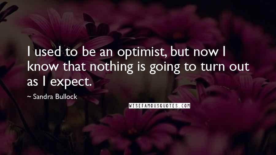 Sandra Bullock Quotes: I used to be an optimist, but now I know that nothing is going to turn out as I expect.