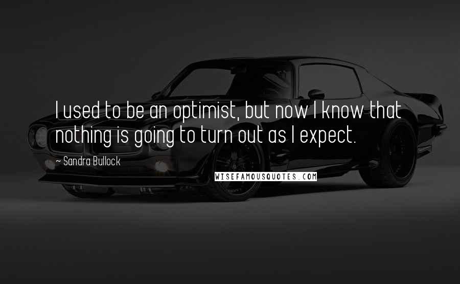 Sandra Bullock Quotes: I used to be an optimist, but now I know that nothing is going to turn out as I expect.