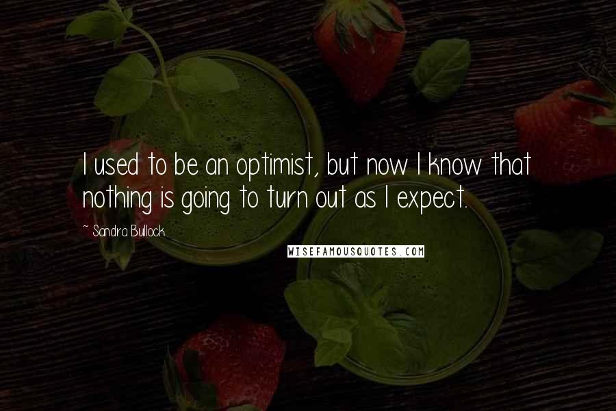 Sandra Bullock Quotes: I used to be an optimist, but now I know that nothing is going to turn out as I expect.