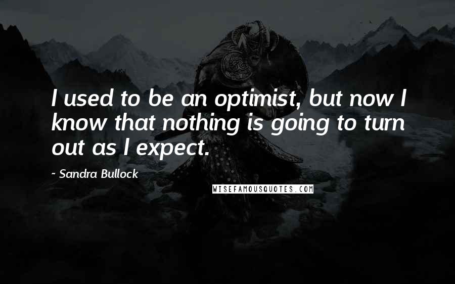 Sandra Bullock Quotes: I used to be an optimist, but now I know that nothing is going to turn out as I expect.