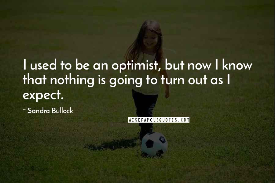 Sandra Bullock Quotes: I used to be an optimist, but now I know that nothing is going to turn out as I expect.