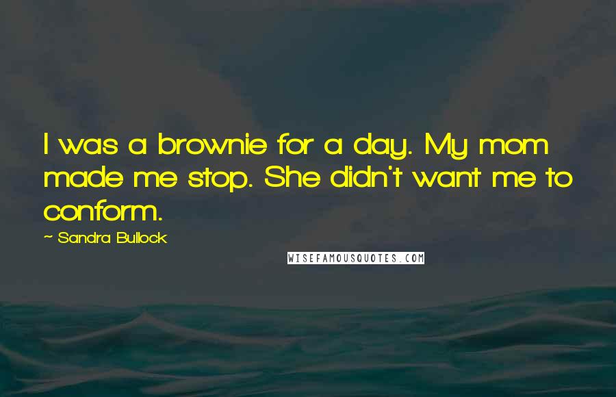 Sandra Bullock Quotes: I was a brownie for a day. My mom made me stop. She didn't want me to conform.