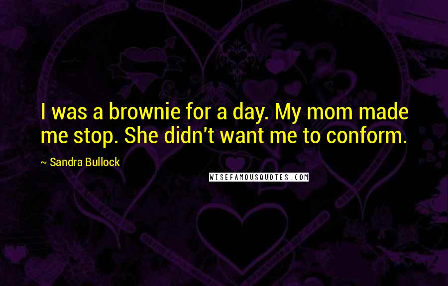 Sandra Bullock Quotes: I was a brownie for a day. My mom made me stop. She didn't want me to conform.