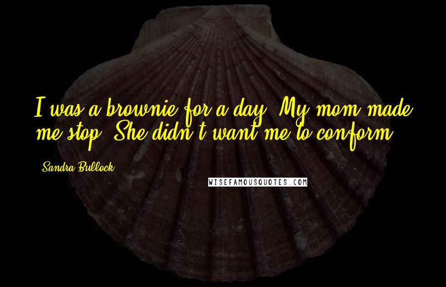 Sandra Bullock Quotes: I was a brownie for a day. My mom made me stop. She didn't want me to conform.