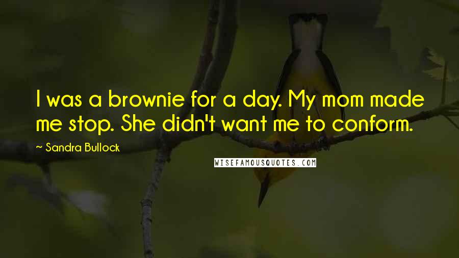 Sandra Bullock Quotes: I was a brownie for a day. My mom made me stop. She didn't want me to conform.