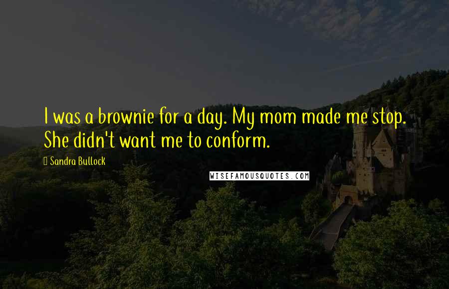 Sandra Bullock Quotes: I was a brownie for a day. My mom made me stop. She didn't want me to conform.