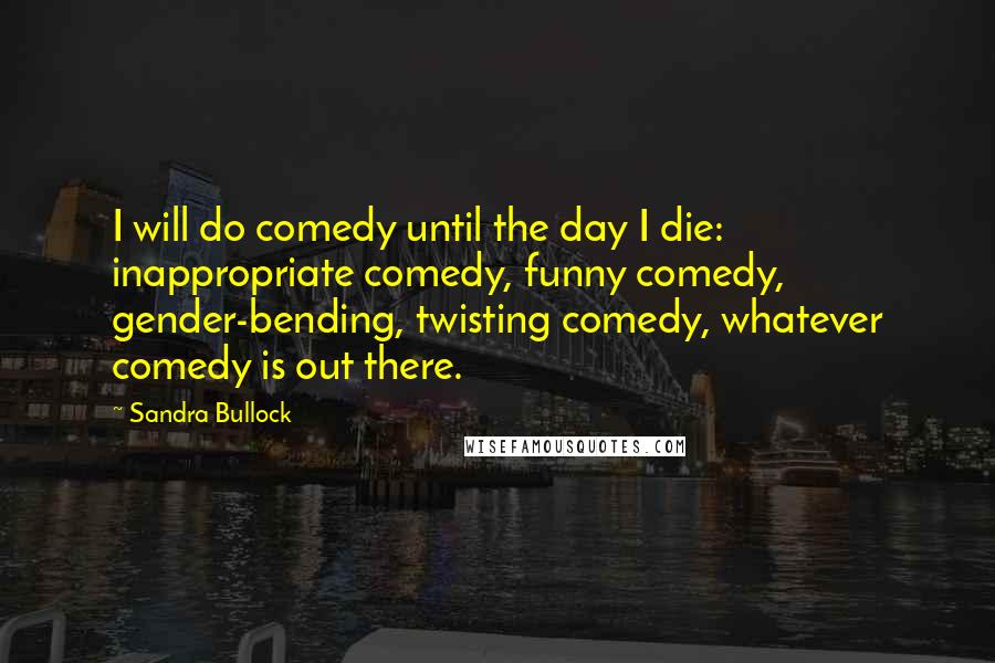 Sandra Bullock Quotes: I will do comedy until the day I die: inappropriate comedy, funny comedy, gender-bending, twisting comedy, whatever comedy is out there.