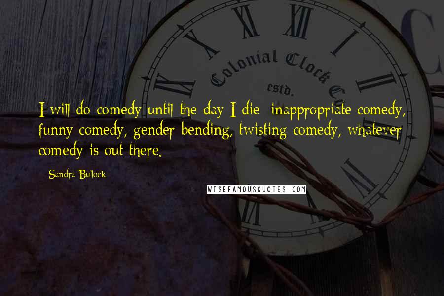 Sandra Bullock Quotes: I will do comedy until the day I die: inappropriate comedy, funny comedy, gender-bending, twisting comedy, whatever comedy is out there.