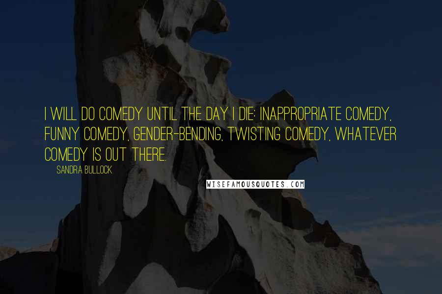 Sandra Bullock Quotes: I will do comedy until the day I die: inappropriate comedy, funny comedy, gender-bending, twisting comedy, whatever comedy is out there.