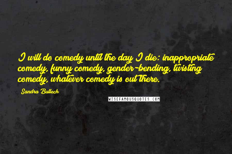 Sandra Bullock Quotes: I will do comedy until the day I die: inappropriate comedy, funny comedy, gender-bending, twisting comedy, whatever comedy is out there.