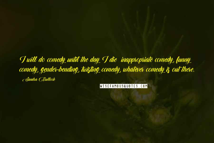 Sandra Bullock Quotes: I will do comedy until the day I die: inappropriate comedy, funny comedy, gender-bending, twisting comedy, whatever comedy is out there.