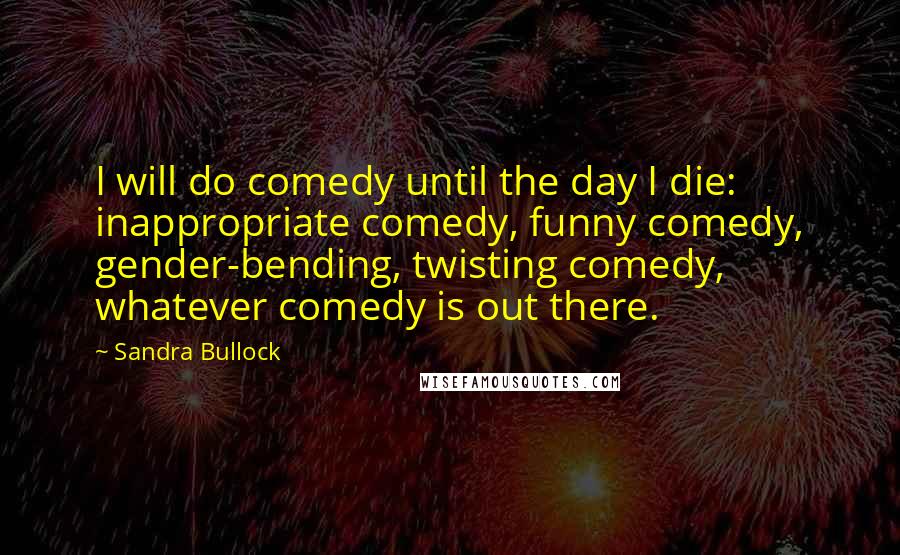 Sandra Bullock Quotes: I will do comedy until the day I die: inappropriate comedy, funny comedy, gender-bending, twisting comedy, whatever comedy is out there.