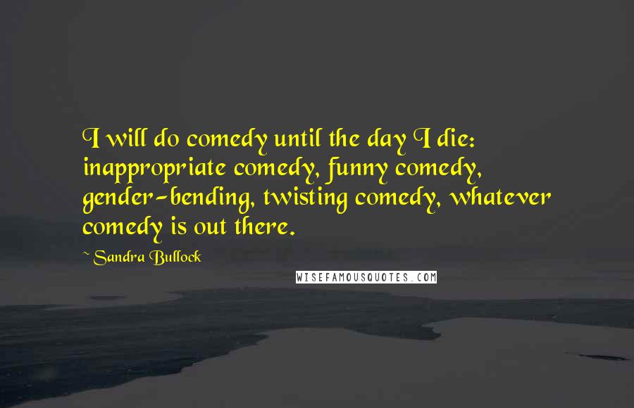 Sandra Bullock Quotes: I will do comedy until the day I die: inappropriate comedy, funny comedy, gender-bending, twisting comedy, whatever comedy is out there.