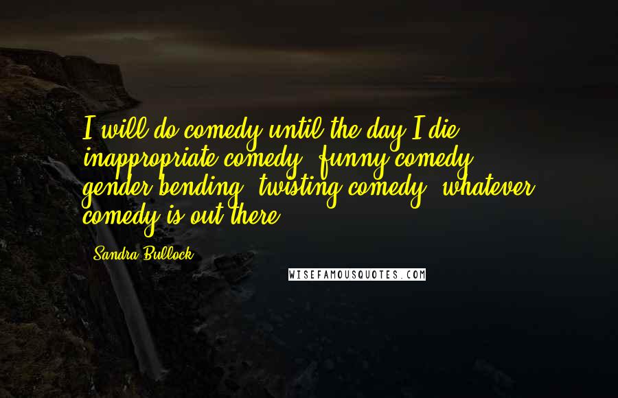 Sandra Bullock Quotes: I will do comedy until the day I die: inappropriate comedy, funny comedy, gender-bending, twisting comedy, whatever comedy is out there.