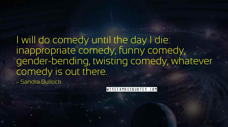 Sandra Bullock Quotes: I will do comedy until the day I die: inappropriate comedy, funny comedy, gender-bending, twisting comedy, whatever comedy is out there.