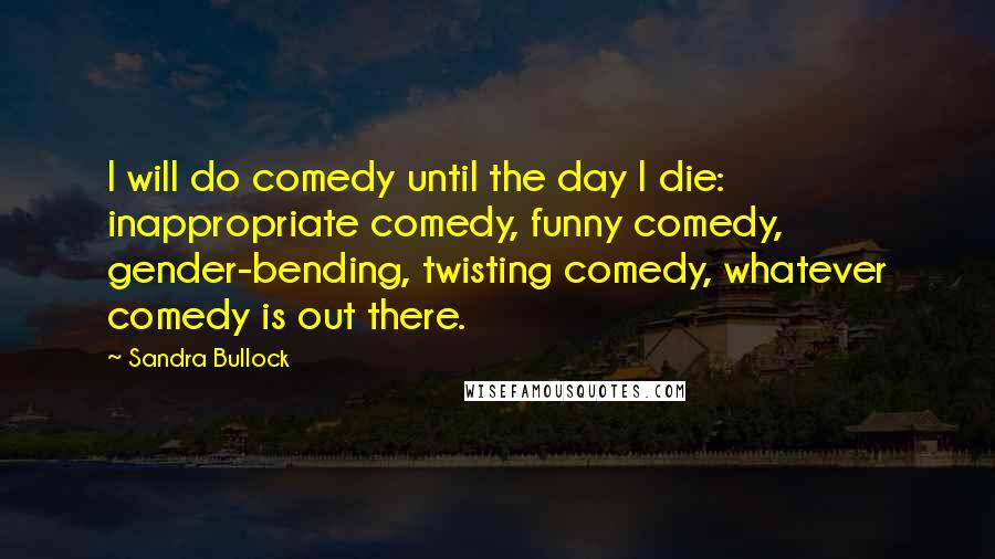 Sandra Bullock Quotes: I will do comedy until the day I die: inappropriate comedy, funny comedy, gender-bending, twisting comedy, whatever comedy is out there.