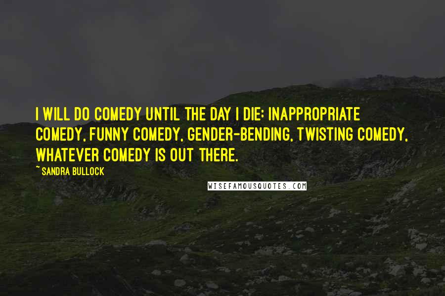 Sandra Bullock Quotes: I will do comedy until the day I die: inappropriate comedy, funny comedy, gender-bending, twisting comedy, whatever comedy is out there.