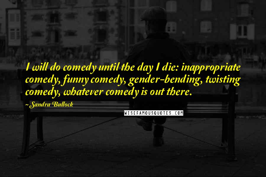 Sandra Bullock Quotes: I will do comedy until the day I die: inappropriate comedy, funny comedy, gender-bending, twisting comedy, whatever comedy is out there.