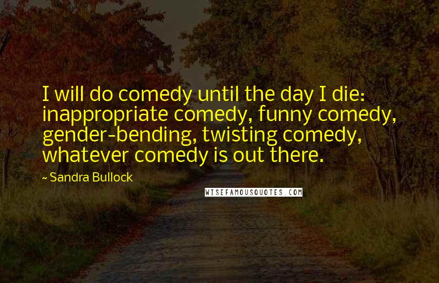 Sandra Bullock Quotes: I will do comedy until the day I die: inappropriate comedy, funny comedy, gender-bending, twisting comedy, whatever comedy is out there.