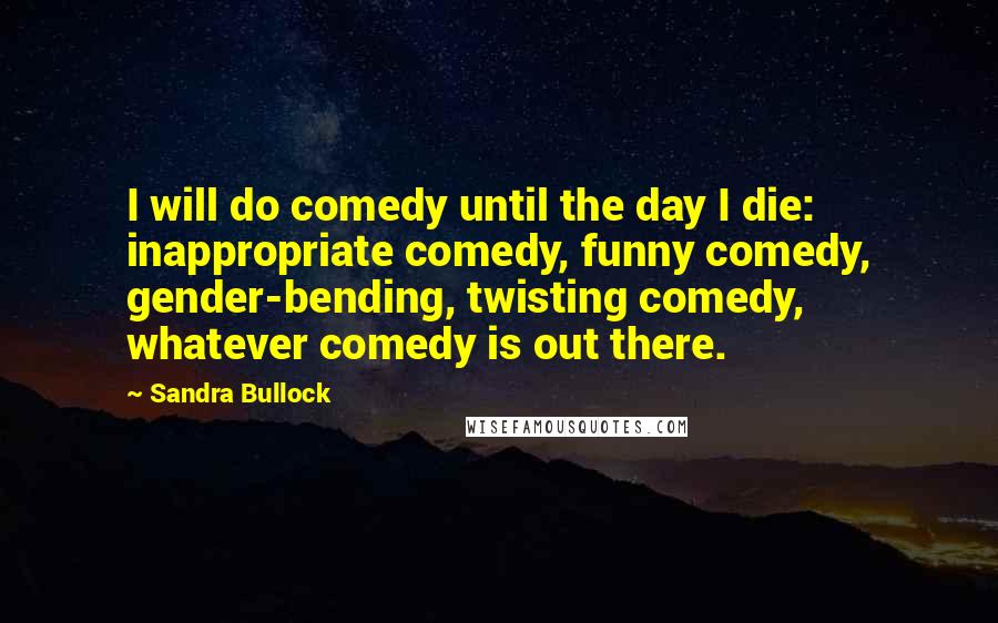 Sandra Bullock Quotes: I will do comedy until the day I die: inappropriate comedy, funny comedy, gender-bending, twisting comedy, whatever comedy is out there.