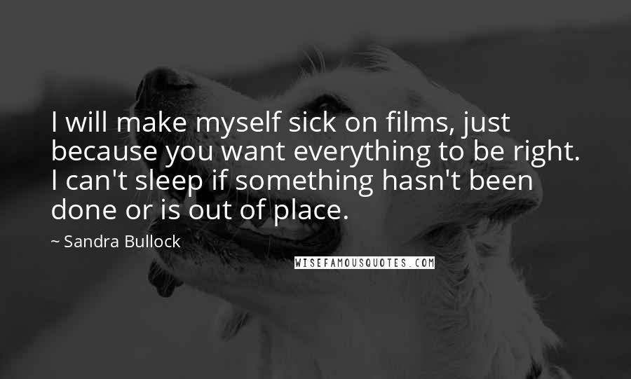 Sandra Bullock Quotes: I will make myself sick on films, just because you want everything to be right. I can't sleep if something hasn't been done or is out of place.