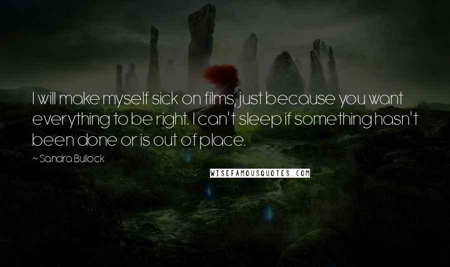 Sandra Bullock Quotes: I will make myself sick on films, just because you want everything to be right. I can't sleep if something hasn't been done or is out of place.