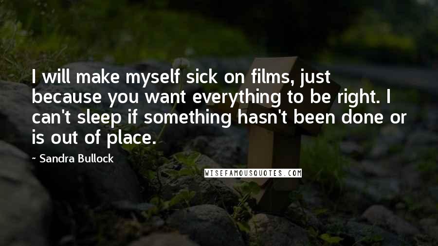 Sandra Bullock Quotes: I will make myself sick on films, just because you want everything to be right. I can't sleep if something hasn't been done or is out of place.