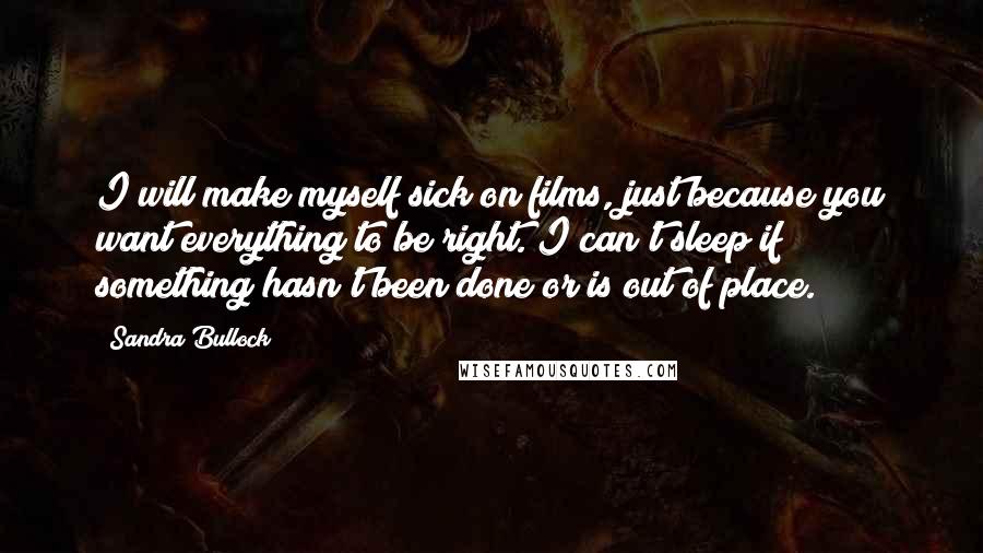 Sandra Bullock Quotes: I will make myself sick on films, just because you want everything to be right. I can't sleep if something hasn't been done or is out of place.