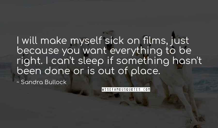 Sandra Bullock Quotes: I will make myself sick on films, just because you want everything to be right. I can't sleep if something hasn't been done or is out of place.