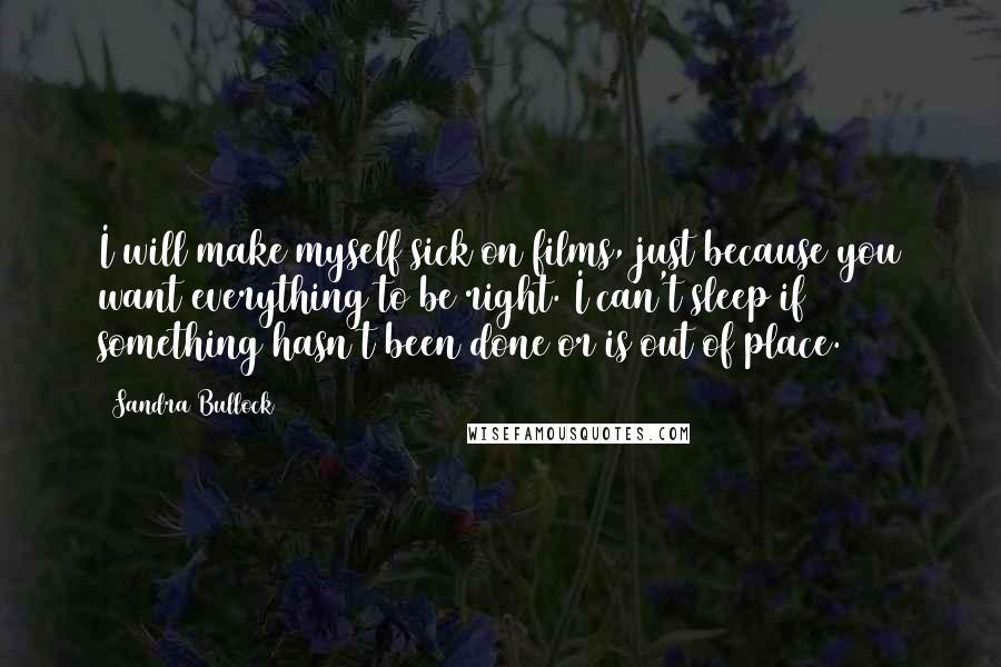 Sandra Bullock Quotes: I will make myself sick on films, just because you want everything to be right. I can't sleep if something hasn't been done or is out of place.